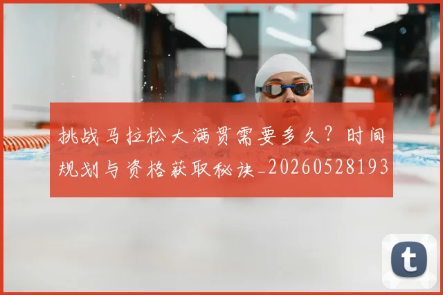 挑战马拉松大满贯需要多久？时间规划与资格获取秘诀_20260528193019
