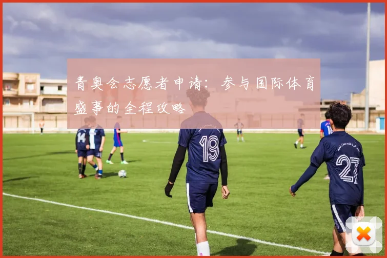 青奥会志愿者申请：参与国际体育盛事的全程攻略