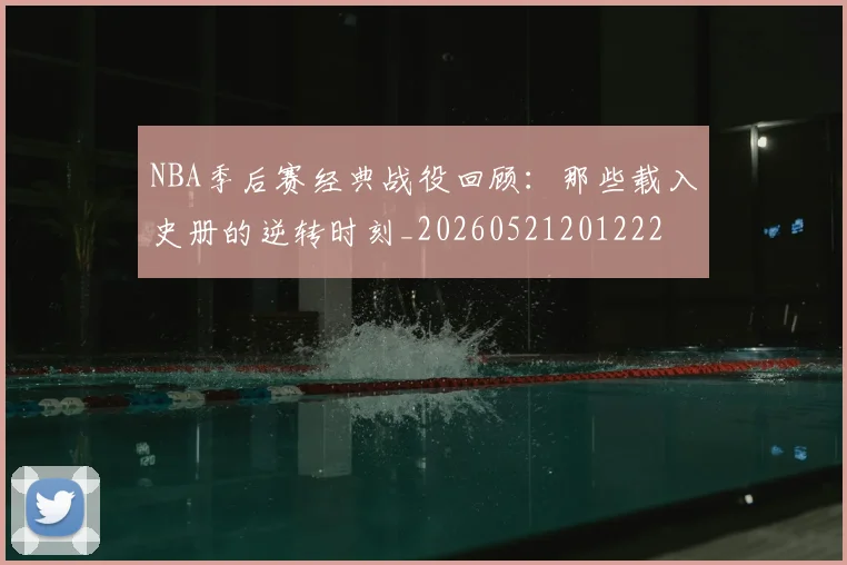 NBA季后赛经典战役回顾：那些载入史册的逆转时刻_20260521201222