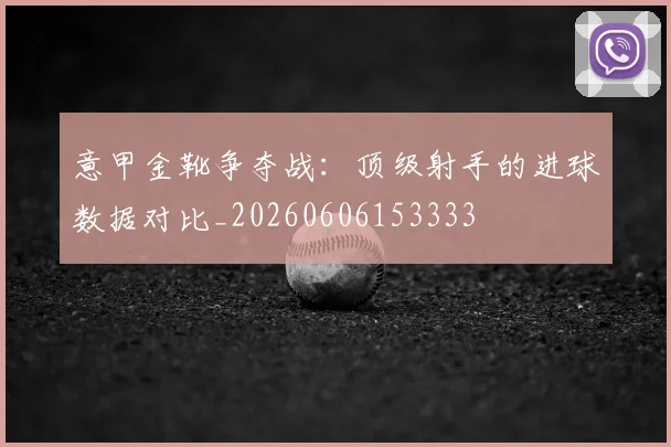意甲金靴争夺战：顶级射手的进球数据对比_20260606153333