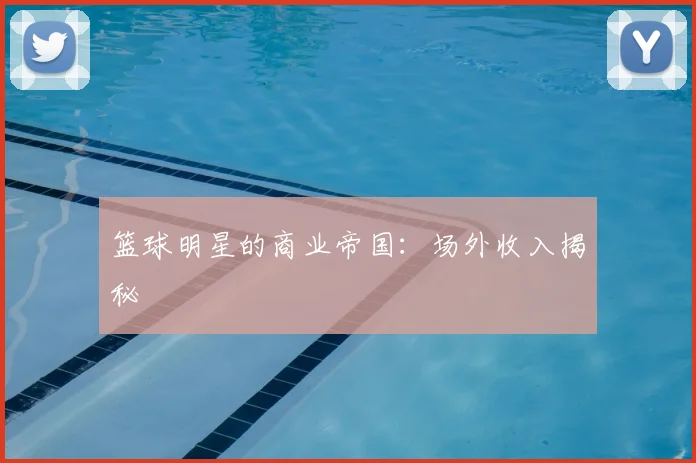 篮球明星的商业帝国：场外收入揭秘