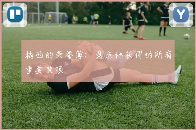 梅西的荣誉簿：盘点他获得的所有重要奖项