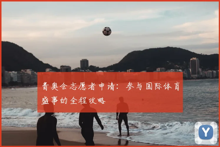 青奥会志愿者申请：参与国际体育盛事的全程攻略