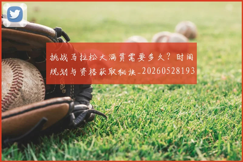 挑战马拉松大满贯需要多久?时间规划与资格获取秘诀_20260528193019