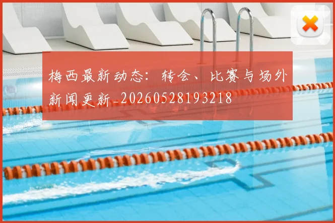 梅西最新动态：转会、比赛与场外新闻更新_20260528193218
