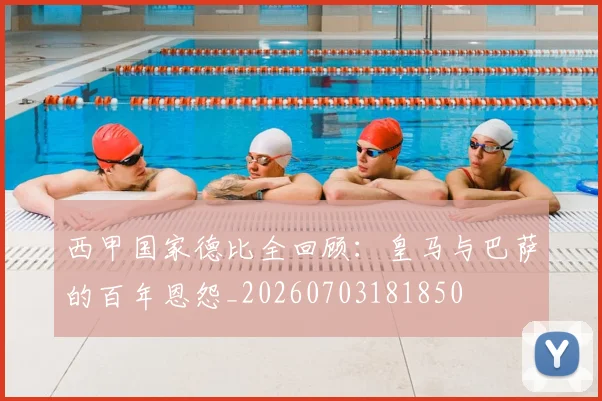 西甲国家德比全回顾：皇马与巴萨的百年恩怨_20260703181850