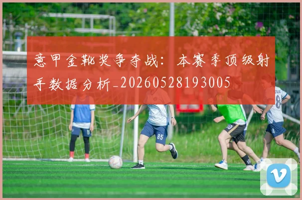意甲金靴奖争夺战：本赛季顶级射手数据分析_20260528193005
