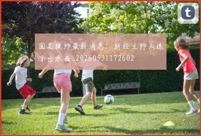 国足换帅最新消息：新任主帅人选浮出水面_20260531172602