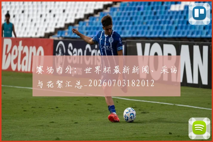 赛场内外:世界杯最新新闻、采访与花絮汇总_20260703182012