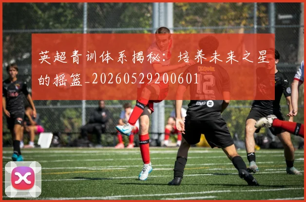 英超青训体系揭秘：培养未来之星的摇篮_20260529200601